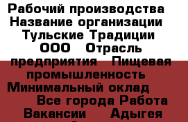 Рабочий производства › Название организации ­ Тульские Традиции, ООО › Отрасль предприятия ­ Пищевая промышленность › Минимальный оклад ­ 15 000 - Все города Работа » Вакансии   . Адыгея респ.,Адыгейск г.